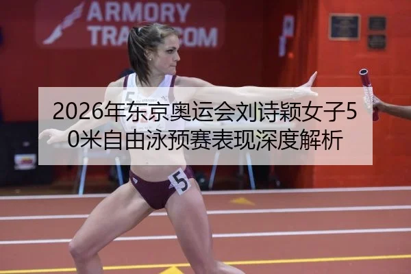 2026年东京奥运会刘诗颖女子50米自由泳预赛表现深度解析