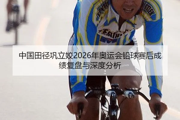 中国田径巩立姣2026年奥运会铅球赛后成绩复盘与深度分析