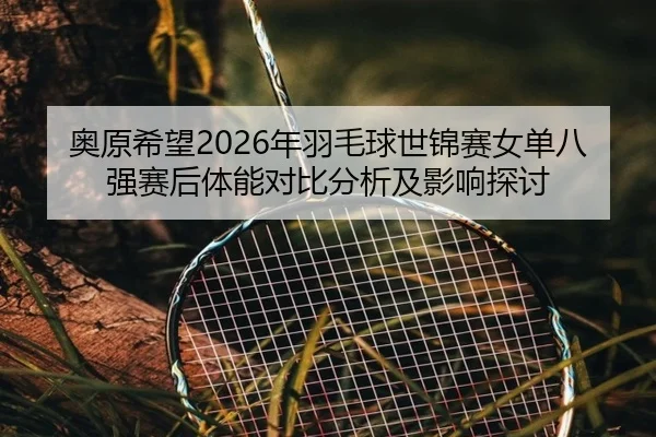 奥原希望2026年羽毛球世锦赛女单八强赛后体能对比分析及影响探讨
