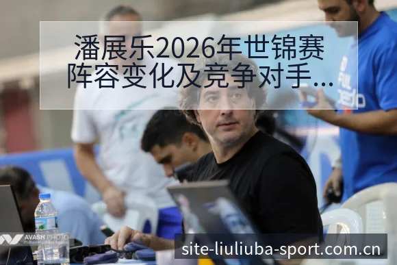 潘展乐2026年世锦赛阵容变化及竞争对手数据分析 - 6686体育