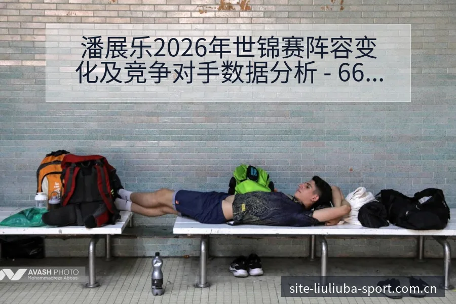 潘展乐2026年世锦赛阵容变化及竞争对手数据分析 - 6686体育