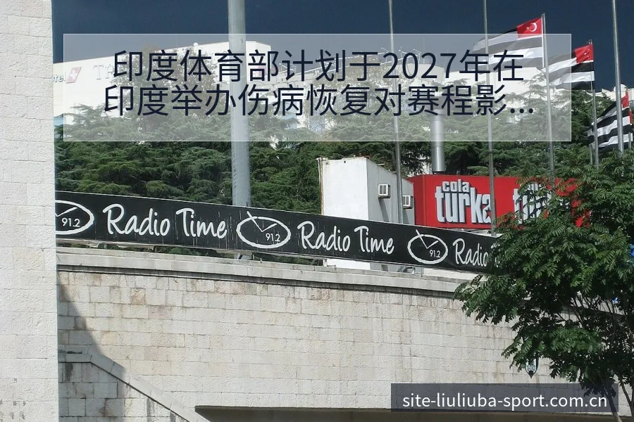 印度体育部计划于2027年在印度举办伤病恢复对赛程影响 - 6686体育
