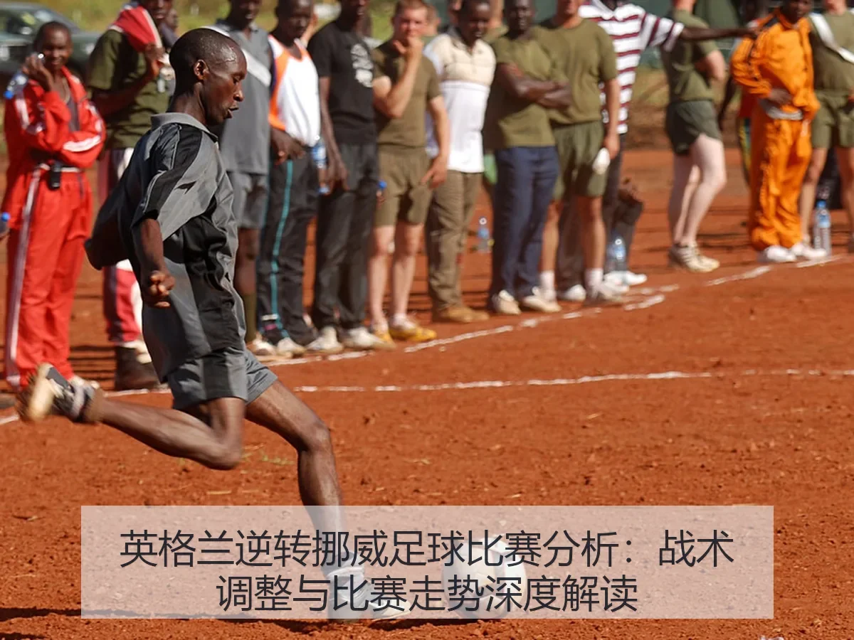 英格兰逆转挪威足球比赛分析：战术调整与比赛走势